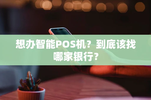 想办智能POS机？到底该找哪家银行？