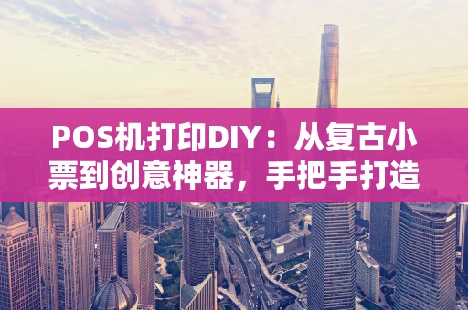 POS机打印DIY：从复古小票到创意神器，手把手打造你的个性输出终端