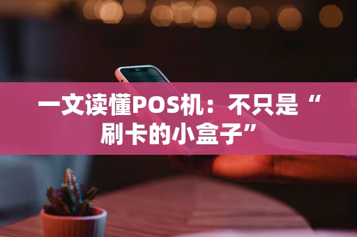 一文读懂POS机：不只是“刷卡的小盒子”