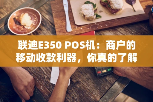 联迪E350 POS机：商户的移动收款利器，你真的了解吗？