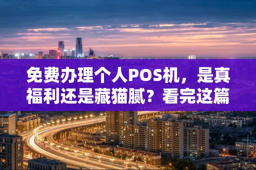 免费办理个人POS机，是真福利还是藏猫腻？看完这篇你就懂了