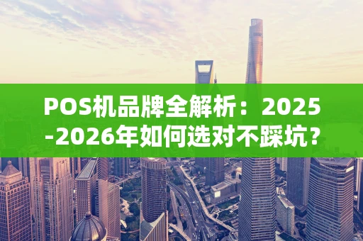 POS机品牌全解析：2025-2026年如何选对不踩坑？