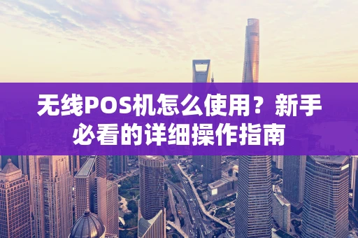 无线POS机怎么使用？新手必看的详细操作指南