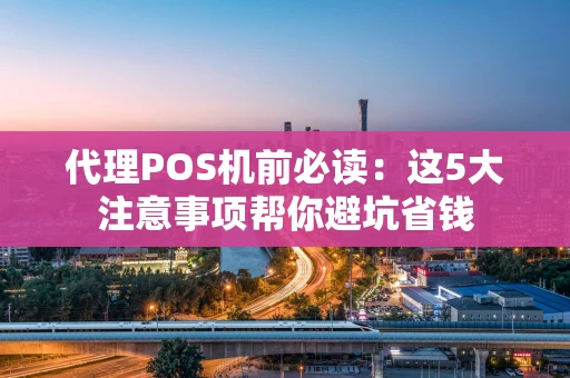 代理POS机前必读：这5大注意事项帮你避坑省钱