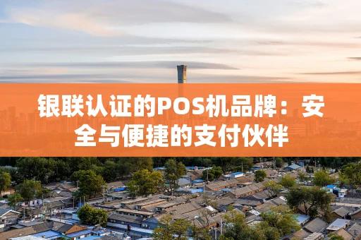 银联认证的POS机品牌：安全与便捷的支付伙伴