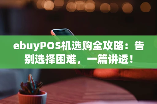 ebuyPOS机选购全攻略：告别选择困难，一篇讲透！