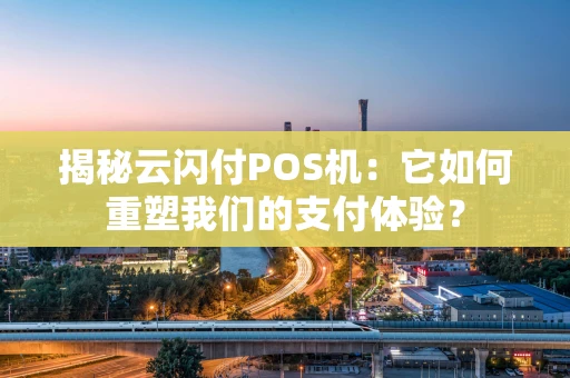 揭秘云闪付POS机：它如何重塑我们的支付体验？