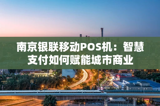 南京银联移动POS机：智慧支付如何赋能城市商业