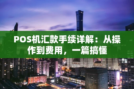 POS机汇款手续详解：从操作到费用，一篇搞懂