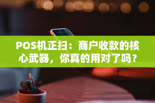 POS机正扫：商户收款的核心武器，你真的用对了吗？