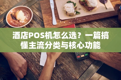 酒店POS机怎么选？一篇搞懂主流分类与核心功能