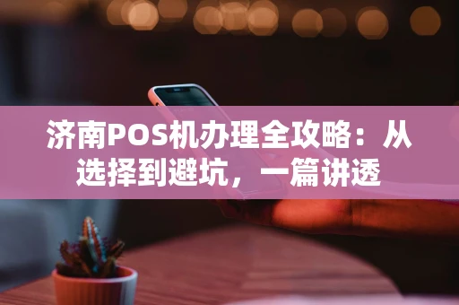 济南POS机办理全攻略：从选择到避坑，一篇讲透