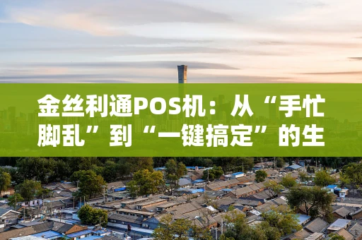 金丝利通POS机：从“手忙脚乱”到“一键搞定”的生意经