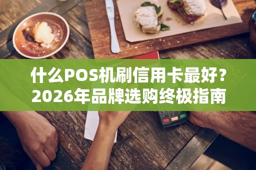 什么POS机刷信用卡最好？2026年品牌选购终极指南