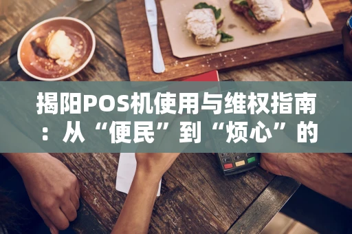 揭阳POS机使用与维权指南：从“便民”到“烦心”的几步之遥