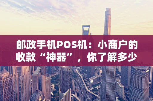 邮政手机POS机：小商户的收款“神器”，你了解多少？