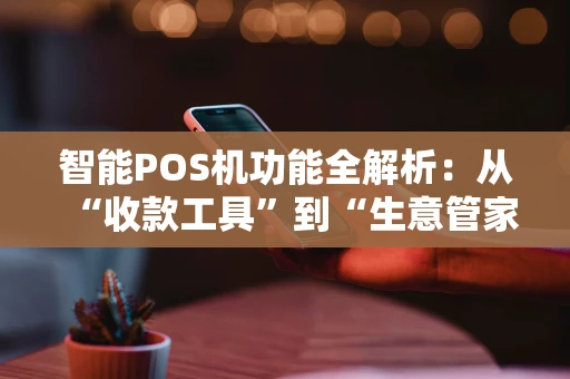 智能POS机功能全解析：从“收款工具”到“生意管家”的进化