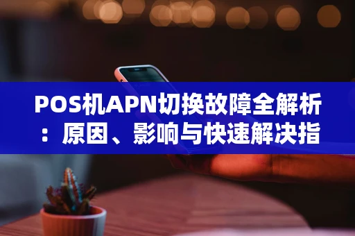 POS机APN切换故障全解析：原因、影响与快速解决指南