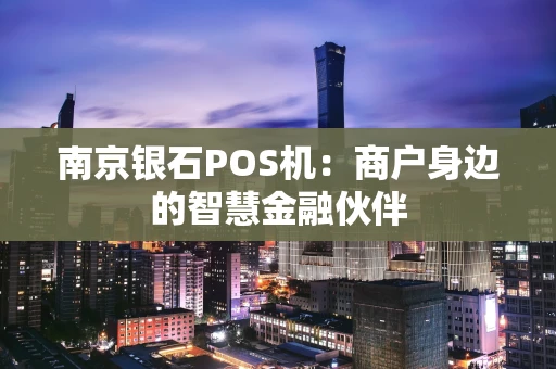 南京银石POS机：商户身边的智慧金融伙伴