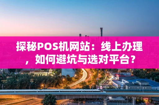 探秘POS机网站：线上办理，如何避坑与选对平台？