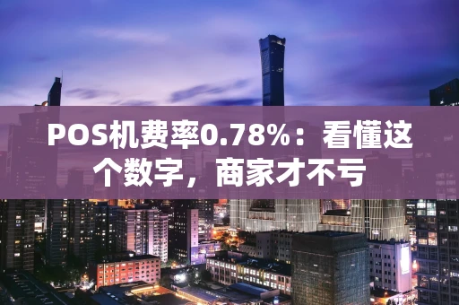 POS机费率0.78%：看懂这个数字，商家才不亏