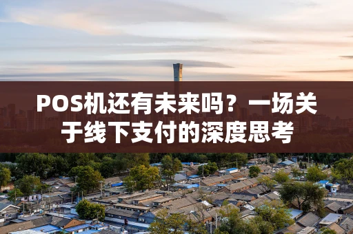 POS机还有未来吗？一场关于线下支付的深度思考