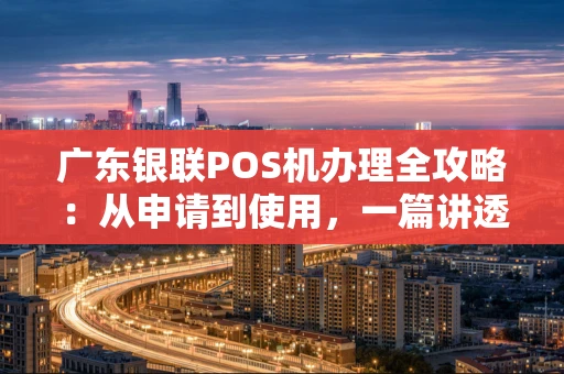 广东银联POS机办理全攻略：从申请到使用，一篇讲透