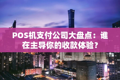 POS机支付公司大盘点：谁在主导你的收款体验？
