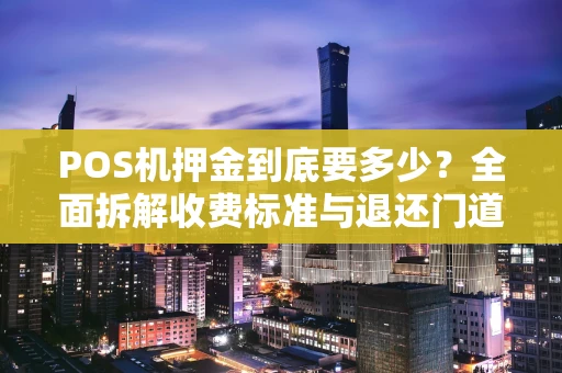 POS机押金到底要多少？全面拆解收费标准与退还门道