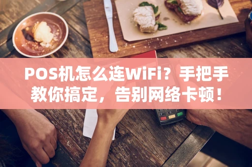 POS机怎么连WiFi？手把手教你搞定，告别网络卡顿！