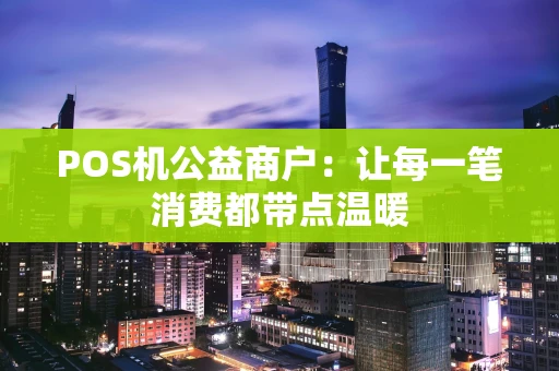 POS机公益商户：让每一笔消费都带点温暖