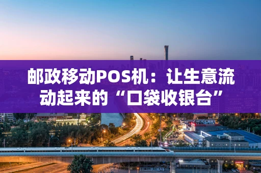 邮政移动POS机：让生意流动起来的“口袋收银台”