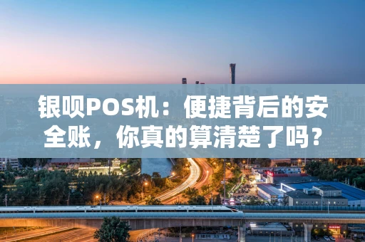 银呗POS机：便捷背后的安全账，你真的算清楚了吗？