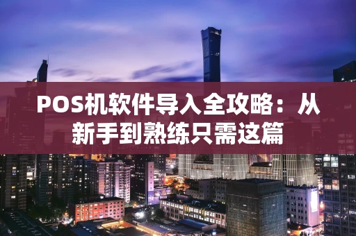 POS机软件导入全攻略：从新手到熟练只需这篇