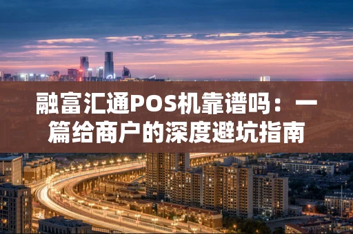 融富汇通POS机靠谱吗：一篇给商户的深度避坑指南