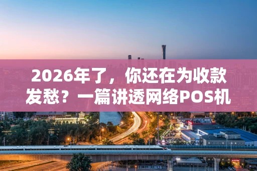2026年了，你还在为收款发愁？一篇讲透网络POS机的使用门道