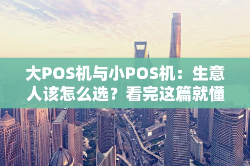 大POS机与小POS机：生意人该怎么选？看完这篇就懂了！