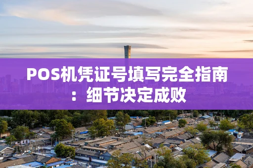 POS机凭证号填写完全指南：细节决定成败
