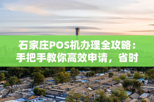 石家庄POS机办理全攻略：手把手教你高效申请，省时避坑
