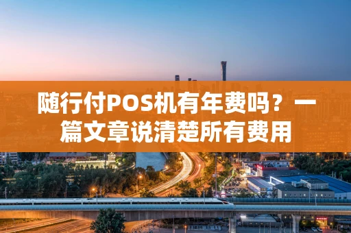 随行付POS机有年费吗？一篇文章说清楚所有费用