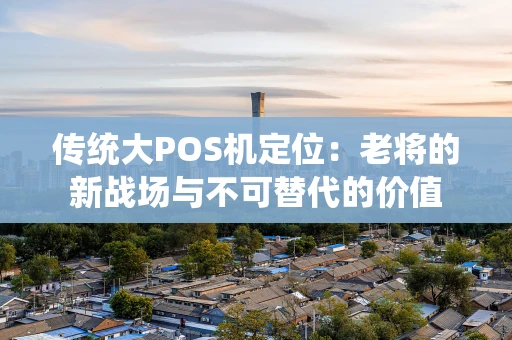 传统大POS机定位：老将的新战场与不可替代的价值