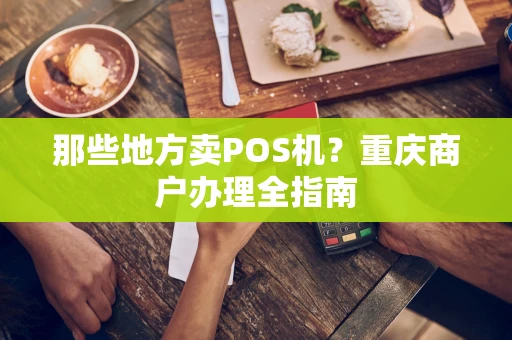 那些地方卖POS机？重庆商户办理全指南