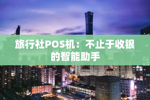 旅行社POS机：不止于收银的智能助手