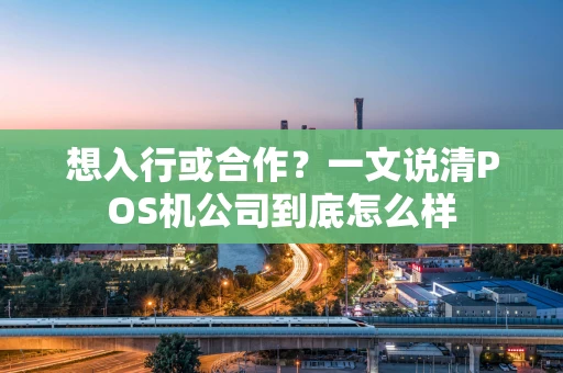 想入行或合作？一文说清POS机公司到底怎么样