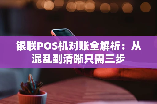 银联POS机对账全解析：从混乱到清晰只需三步