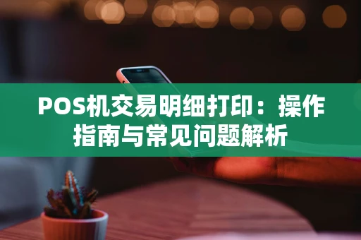 POS机交易明细打印：操作指南与常见问题解析