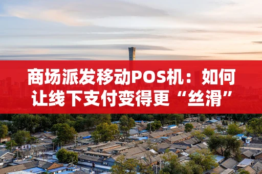 商场派发移动POS机：如何让线下支付变得更“丝滑”？