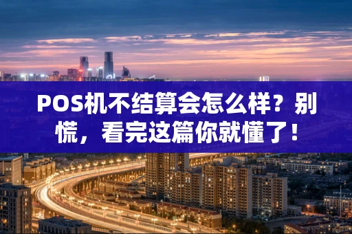 POS机不结算会怎么样？别慌，看完这篇你就懂了！