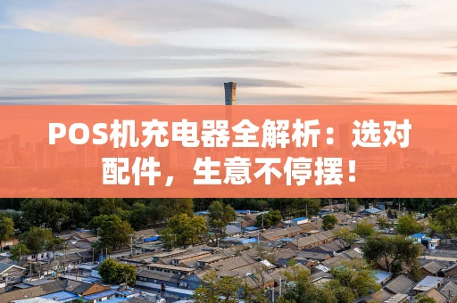 POS机充电器全解析：选对配件，生意不停摆！