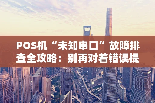 POS机“未知串口”故障排查全攻略：别再对着错误提示发愁了